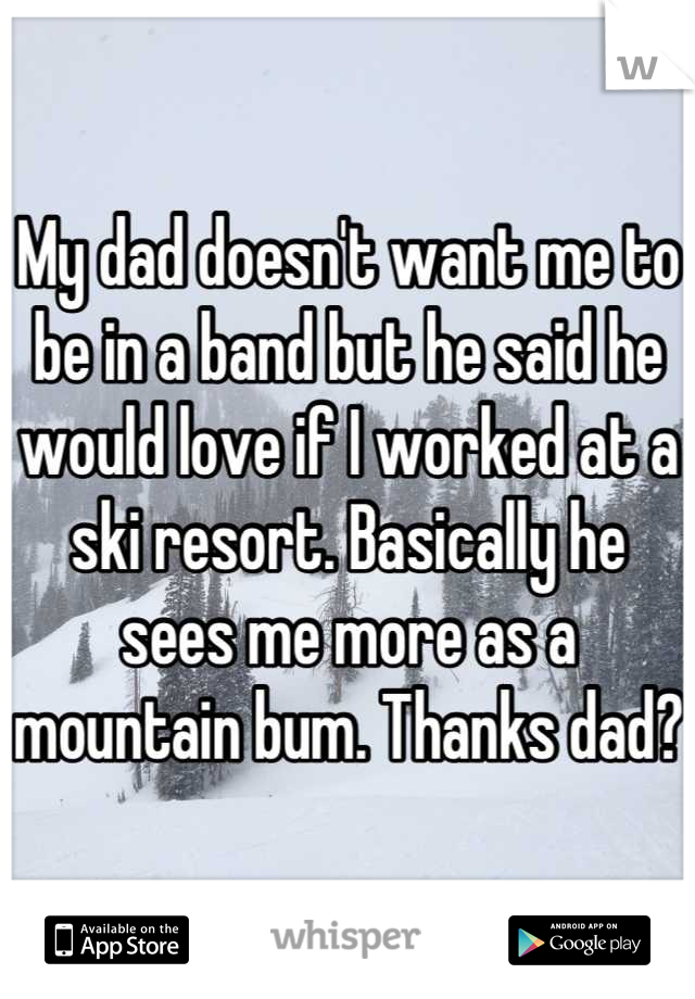 My dad doesn't want me to be in a band but he said he would love if I worked at a ski resort. Basically he sees me more as a mountain bum. Thanks dad?