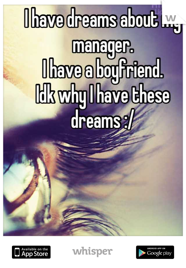 I have dreams about my manager.
I have a boyfriend.
Idk why I have these dreams :/