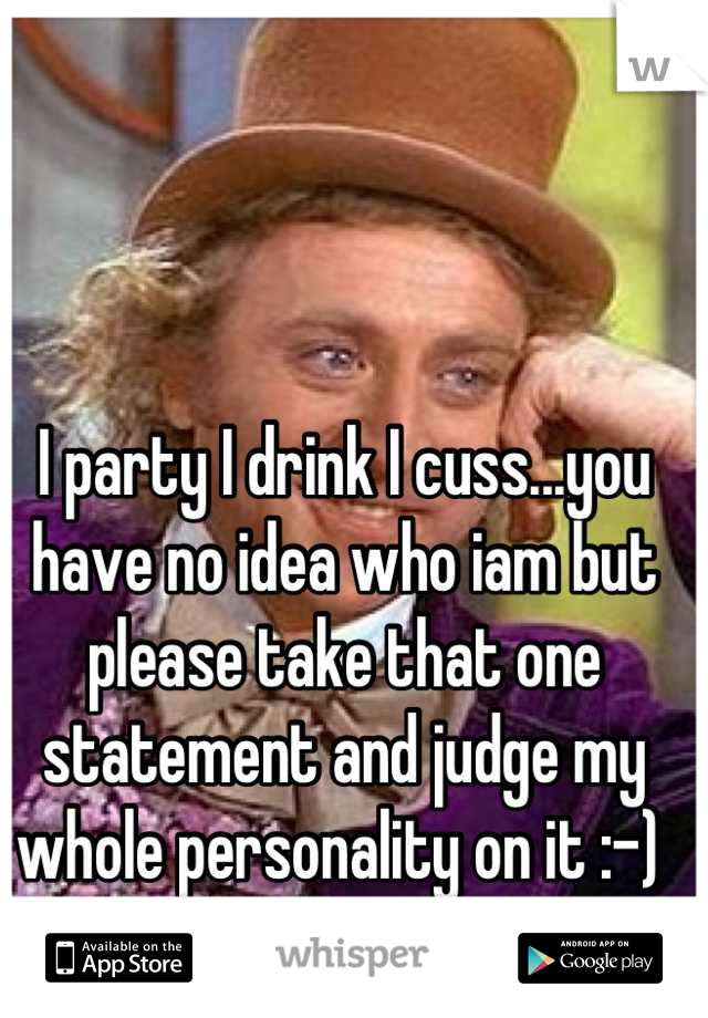 I party I drink I cuss...you have no idea who iam but please take that one statement and judge my whole personality on it :-) 