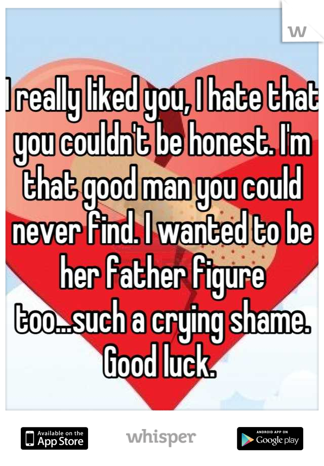 I really liked you, I hate that you couldn't be honest. I'm that good man you could never find. I wanted to be her father figure too...such a crying shame. Good luck. 