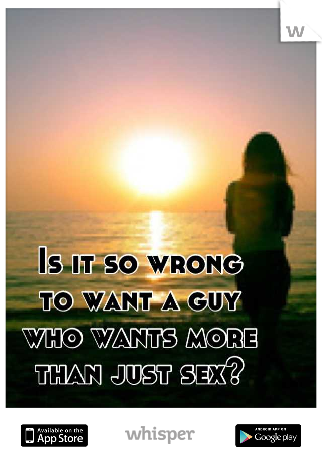 Is it so wrong
to want a guy
who wants more 
than just sex?