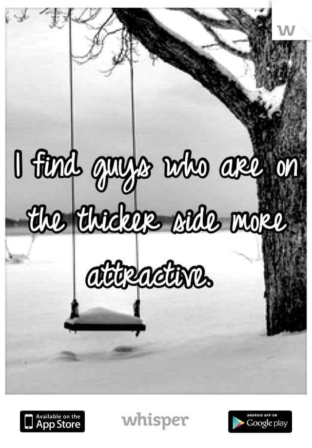 I find guys who are on the thicker side more attractive. 