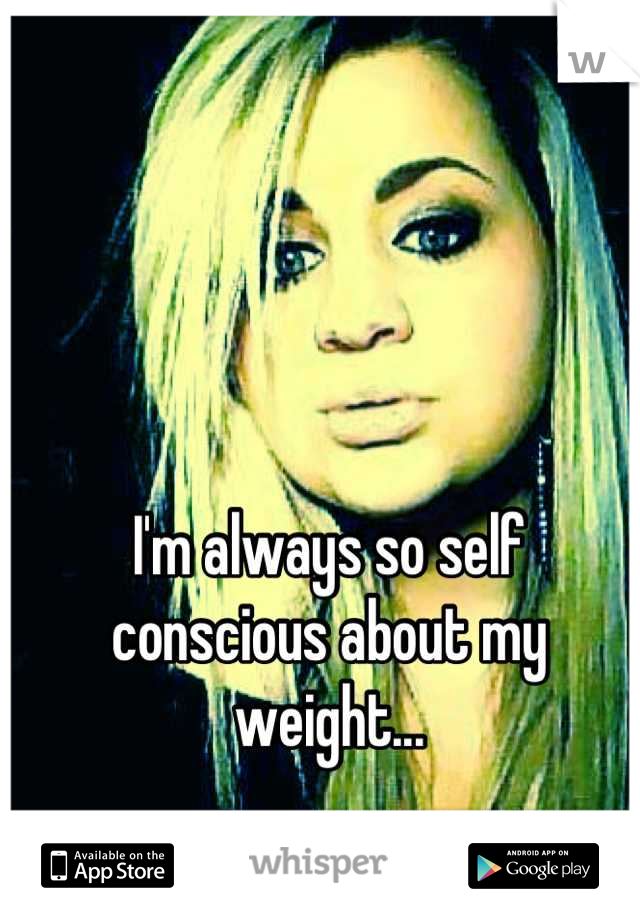 I'm always so self conscious about my weight...