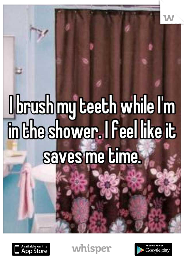 I brush my teeth while I'm in the shower. I feel like it saves me time.