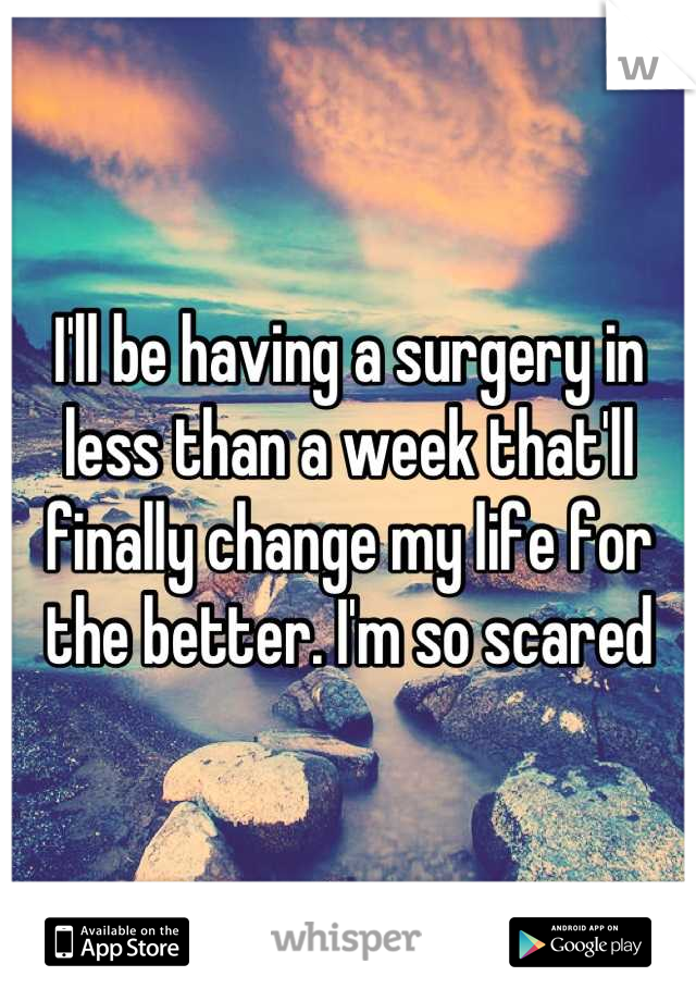I'll be having a surgery in less than a week that'll finally change my life for the better. I'm so scared