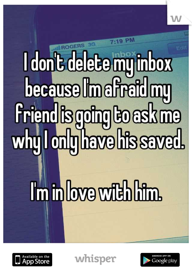 I don't delete my inbox because I'm afraid my friend is going to ask me why I only have his saved. 

I'm in love with him. 