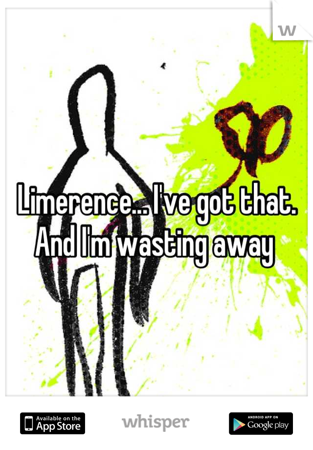 Limerence... I've got that. And I'm wasting away 