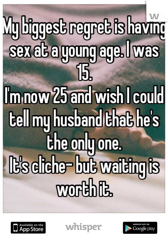 My biggest regret is having sex at a young age. I was 15.
I'm now 25 and wish I could tell my husband that he's the only one.
It's cliche- but waiting is worth it.

