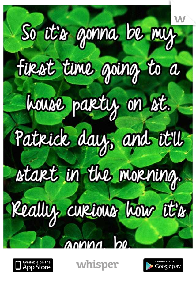 So it's gonna be my first time going to a house party on st. Patrick day, and it'll start in the morning. Really curious how it's gonna be.