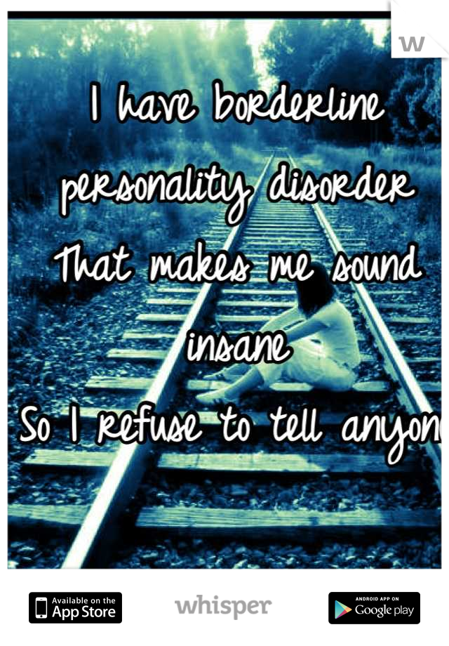 I have borderline personality disorder 
That makes me sound insane 
So I refuse to tell anyone