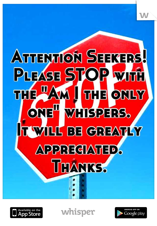 Attention Seekers!
Please STOP with the "Am I the only one" whispers. 
It will be greatly appreciated.
Thanks.