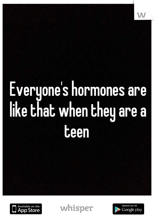 Everyone's hormones are like that when they are a teen 
