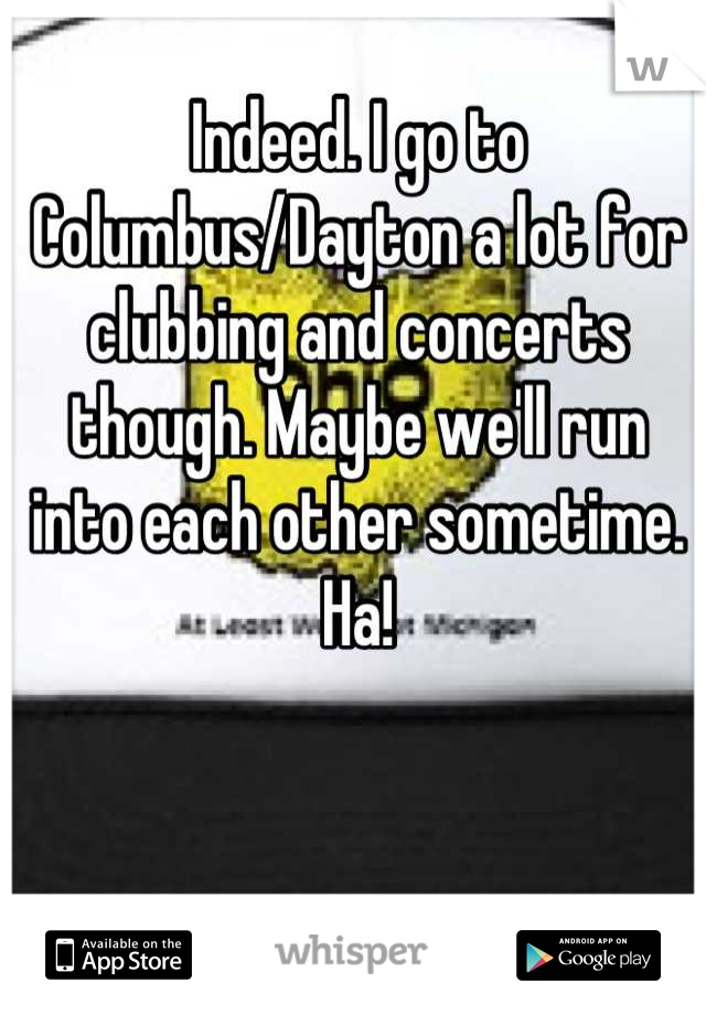 Indeed. I go to Columbus/Dayton a lot for clubbing and concerts though. Maybe we'll run into each other sometime. Ha!