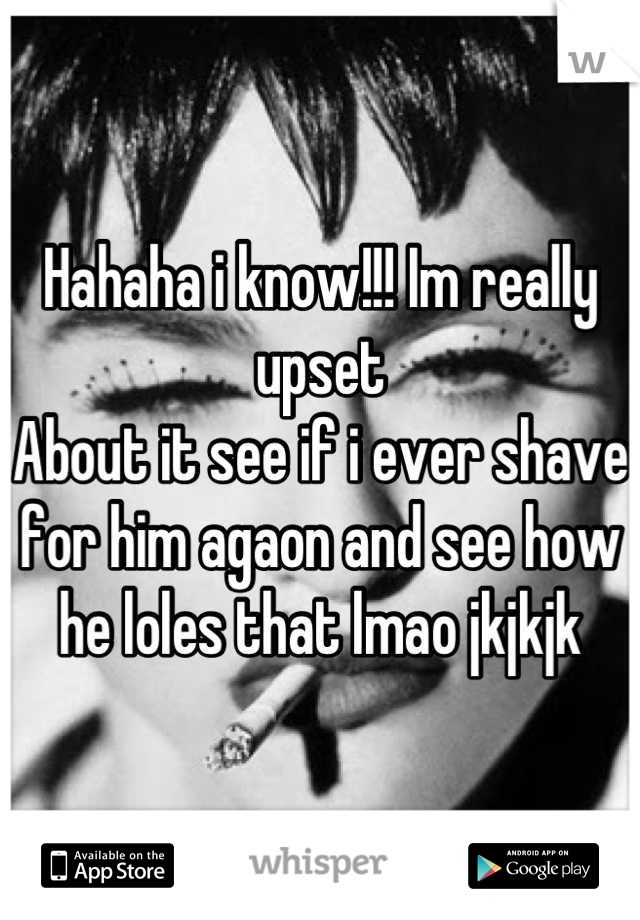 Hahaha i know!!! Im really upset 
About it see if i ever shave for him agaon and see how he loles that lmao jkjkjk