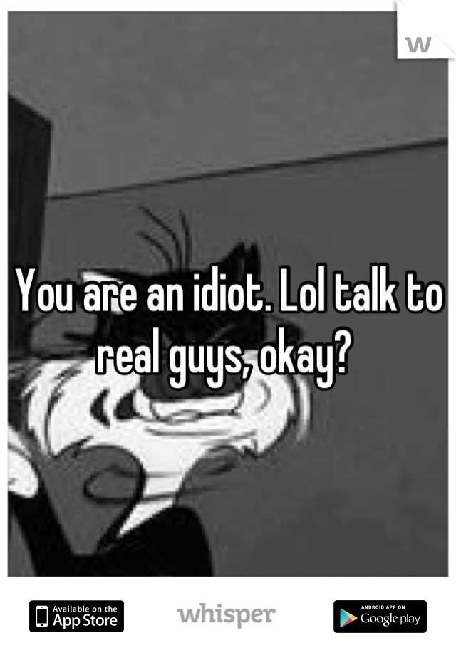 You are an idiot. Lol talk to real guys, okay? 