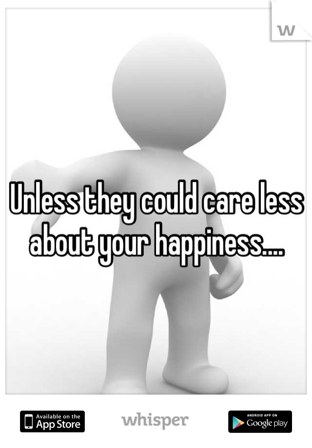Unless they could care less about your happiness....