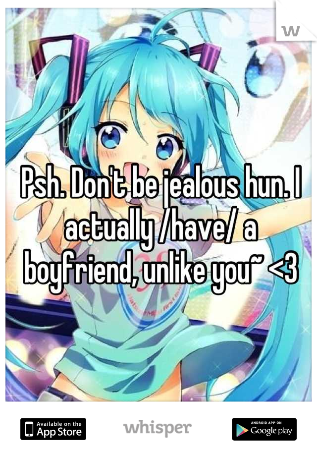 Psh. Don't be jealous hun. I actually /have/ a boyfriend, unlike you~ <3