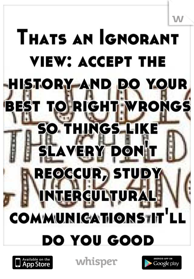 Thats an Ignorant view: accept the history and do your best to right wrongs so things like slavery don't reoccur, study intercultural communications it'll do you good