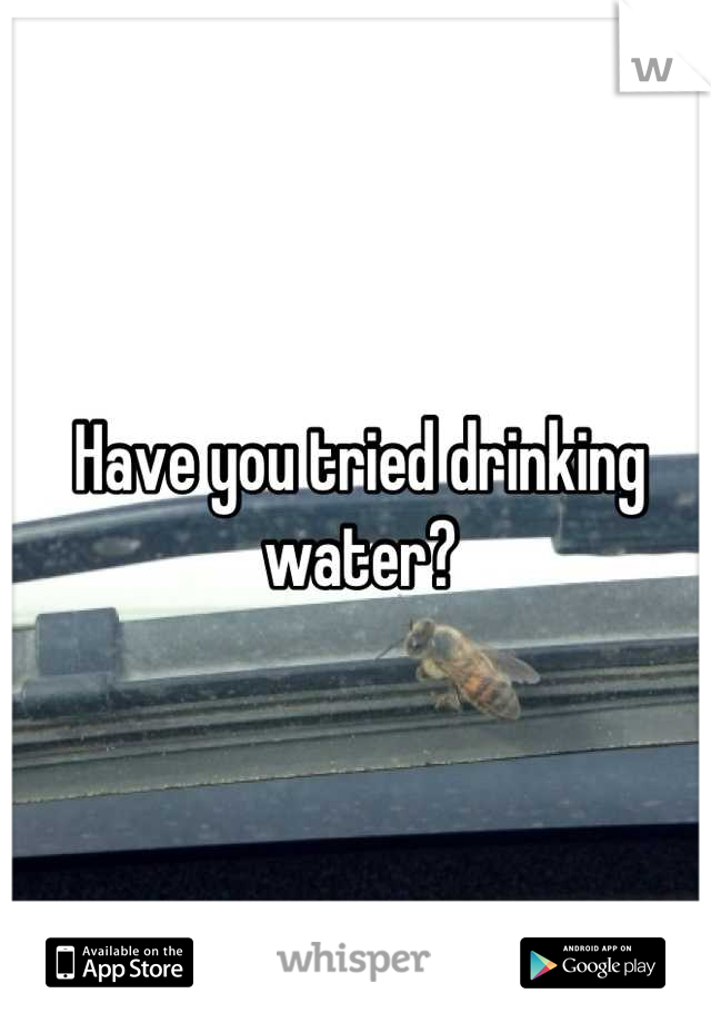 Have you tried drinking water?