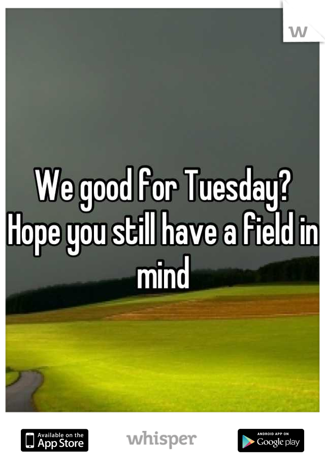 We good for Tuesday? Hope you still have a field in mind