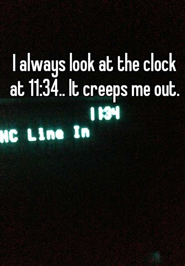 i-always-look-at-the-clock-at-11-34-it-creeps-me-out