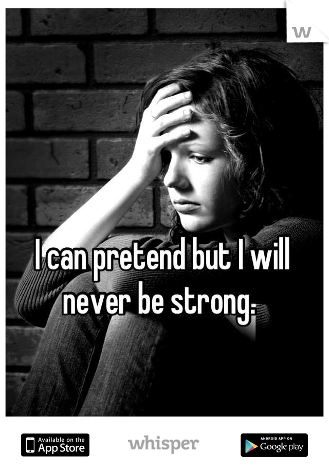 I can pretend but I will never be strong. 
