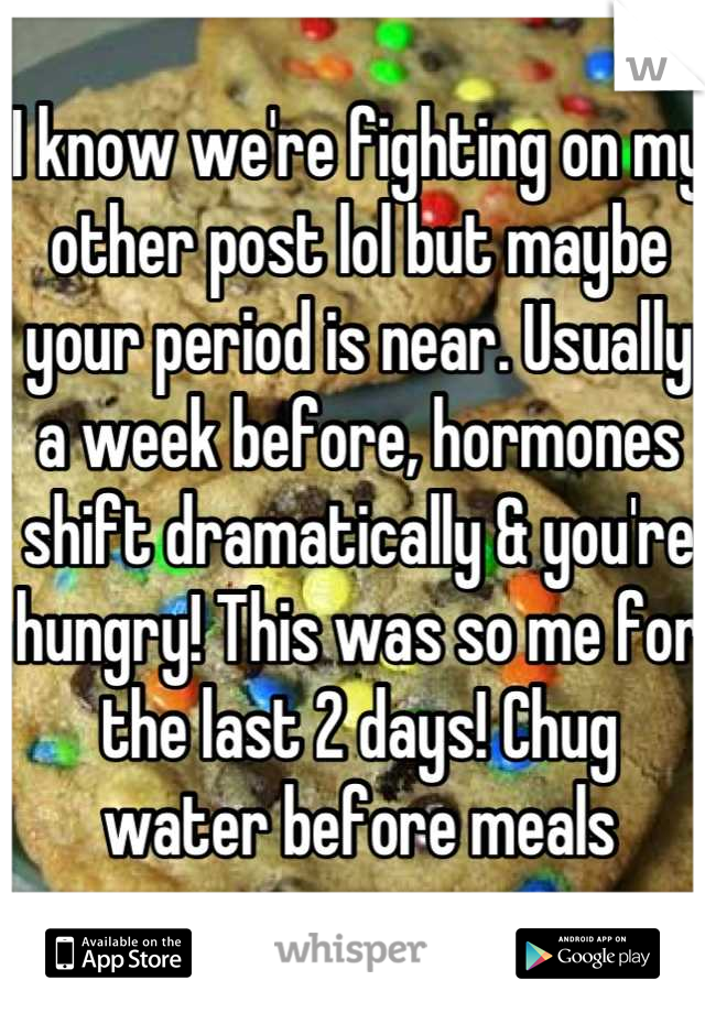I know we're fighting on my other post lol but maybe your period is near. Usually a week before, hormones shift dramatically & you're hungry! This was so me for the last 2 days! Chug water before meals