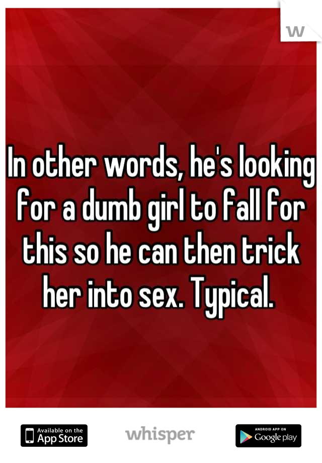 In other words, he's looking for a dumb girl to fall for this so he can then trick her into sex. Typical. 