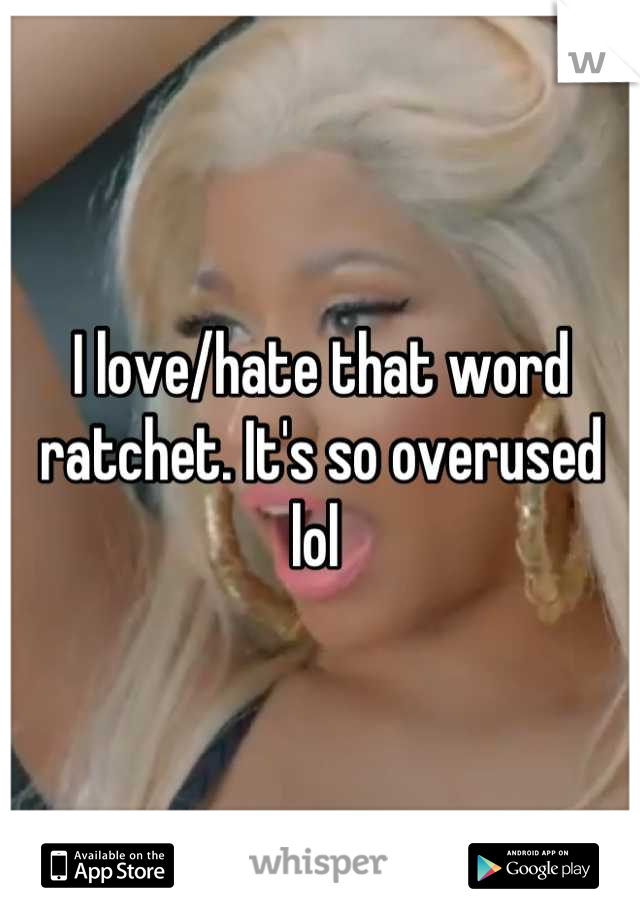 I love/hate that word ratchet. It's so overused lol 