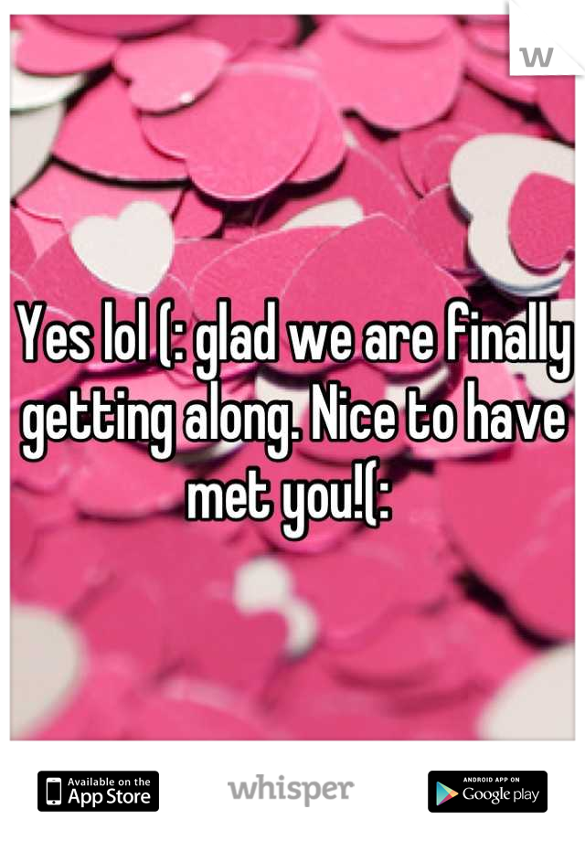 Yes lol (: glad we are finally getting along. Nice to have met you!(: 