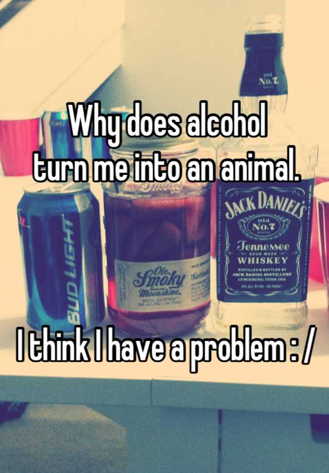 why-does-alcohol-turn-me-into-an-animal-i-think-i-have-a-problem