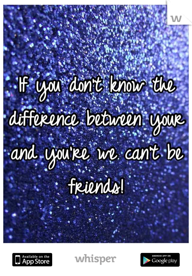 If you don't know the difference between your and you're we can't be friends!