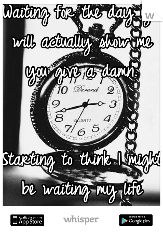 Waiting for the day you will actually show me you give a damn. 


Starting to think I might be waiting my life away