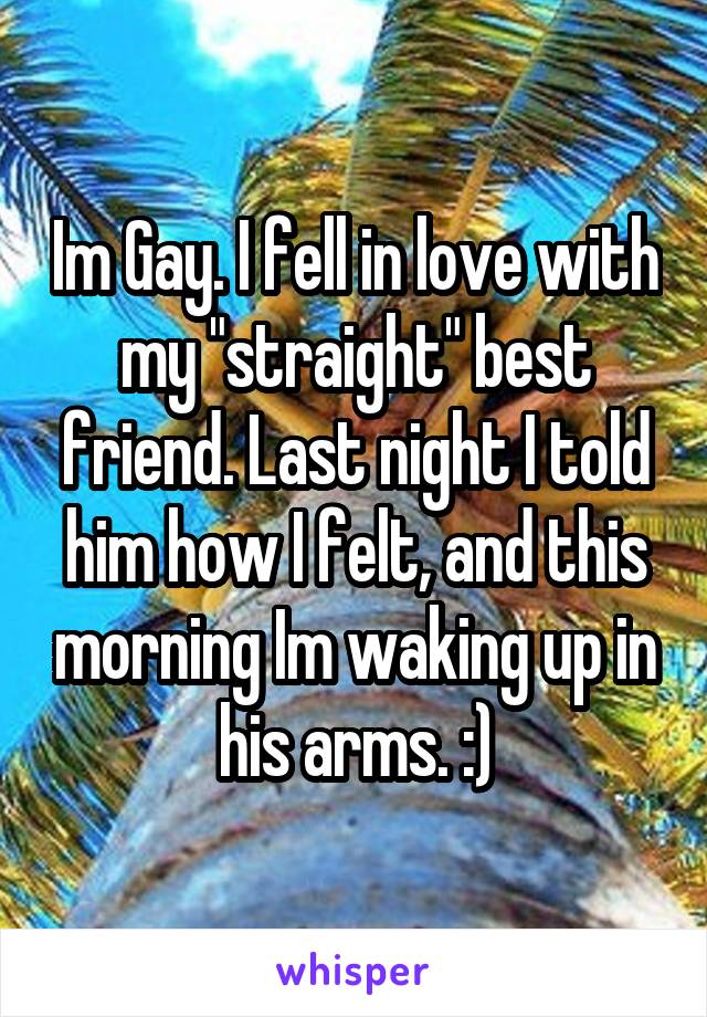 Im Gay. I fell in love with my "straight" best friend. Last night I told him how I felt, and this morning Im waking up in his arms. :)