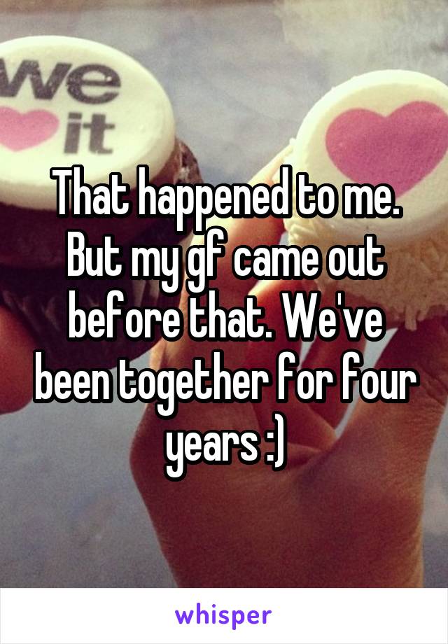 That happened to me. But my gf came out before that. We've been together for four years :)