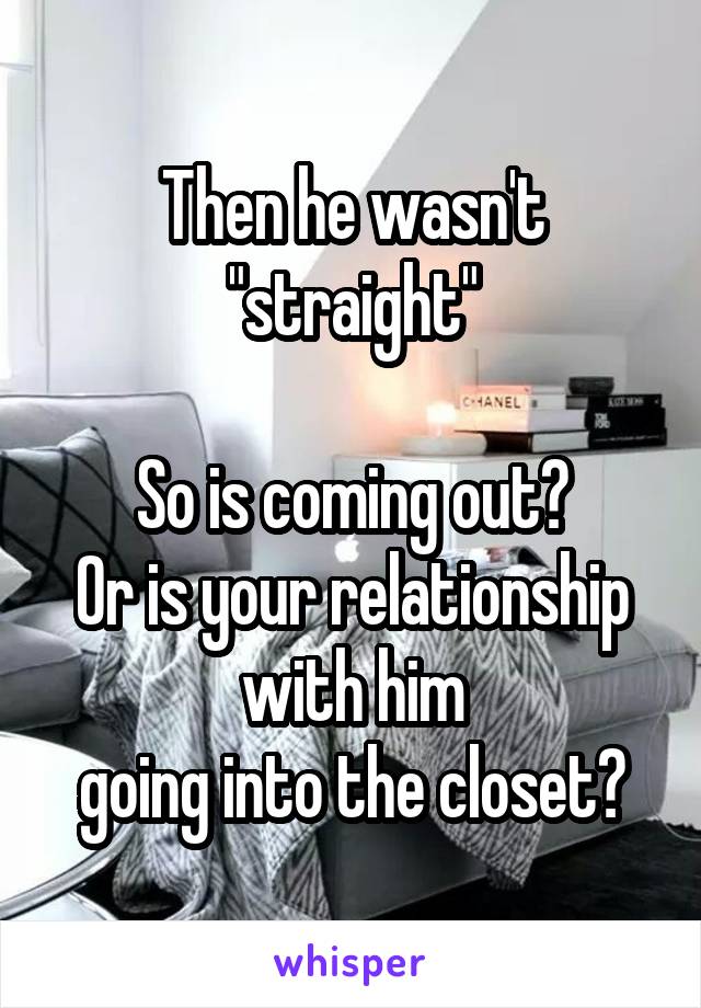 Then he wasn't "straight"

So is coming out?
Or is your relationship with him
going into the closet?