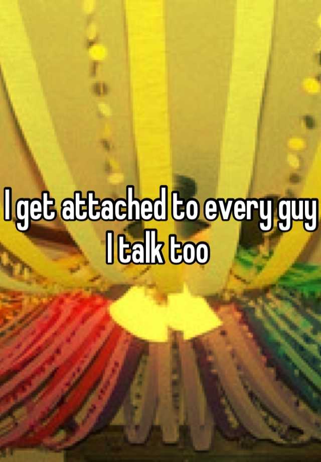 i-get-attached-to-every-guy-i-talk-too