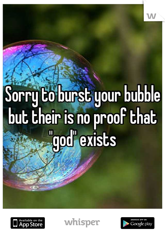 Sorry to burst your bubble but their is no proof that "god" exists