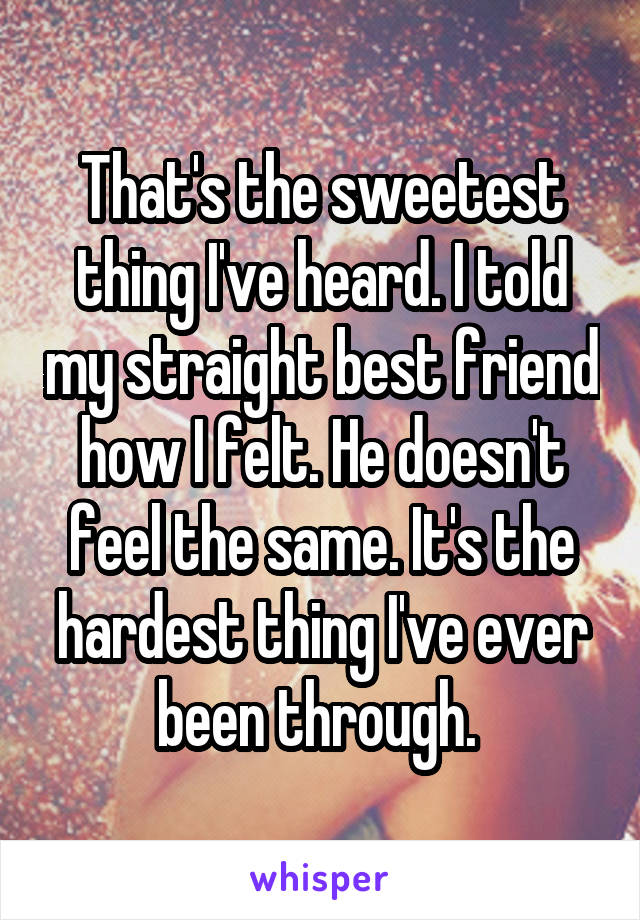 That's the sweetest thing I've heard. I told my straight best friend how I felt. He doesn't feel the same. It's the hardest thing I've ever been through. 