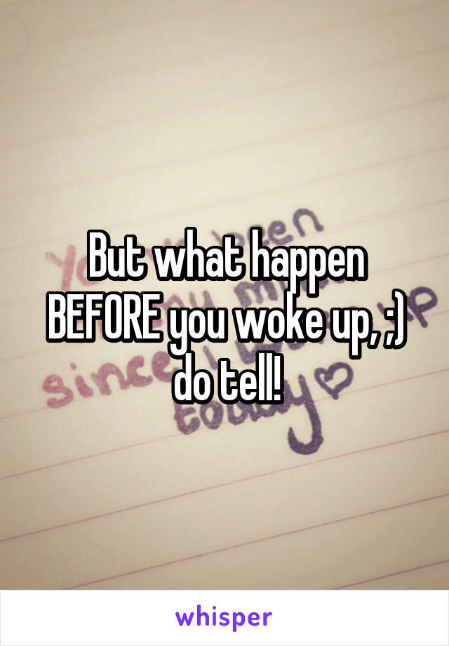 But what happen BEFORE you woke up, ;) do tell!