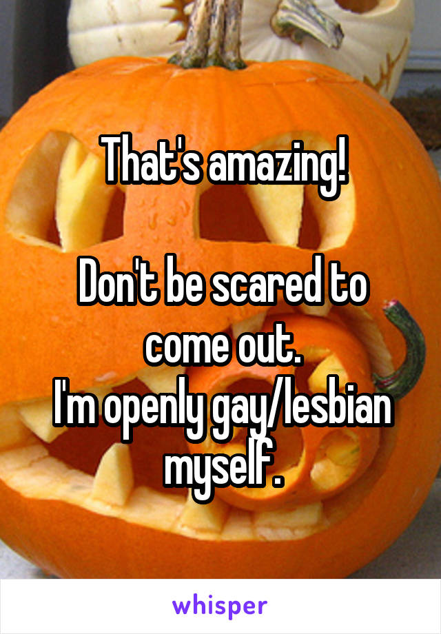 That's amazing!

Don't be scared to come out.
I'm openly gay/lesbian myself.