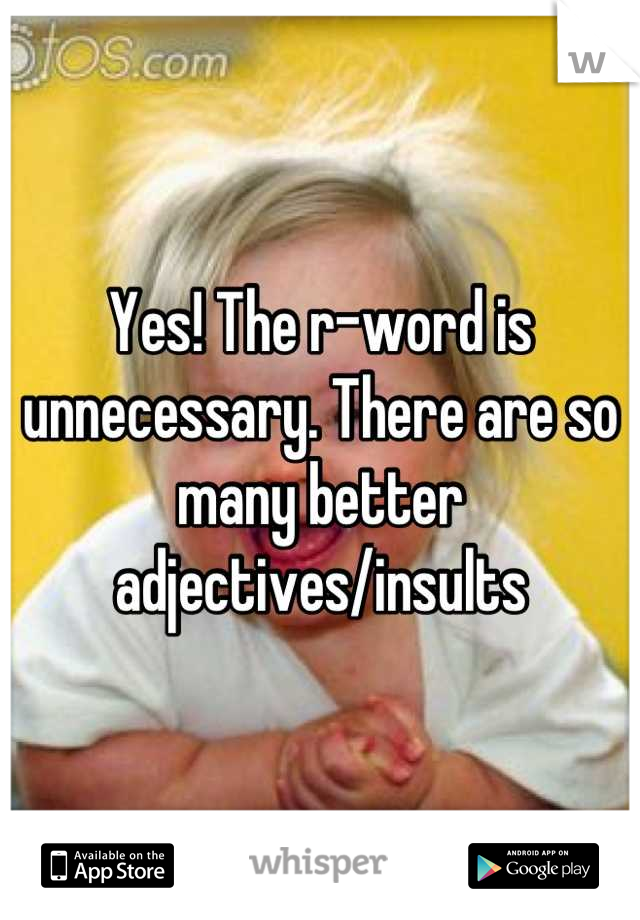 Yes! The r-word is unnecessary. There are so many better adjectives/insults