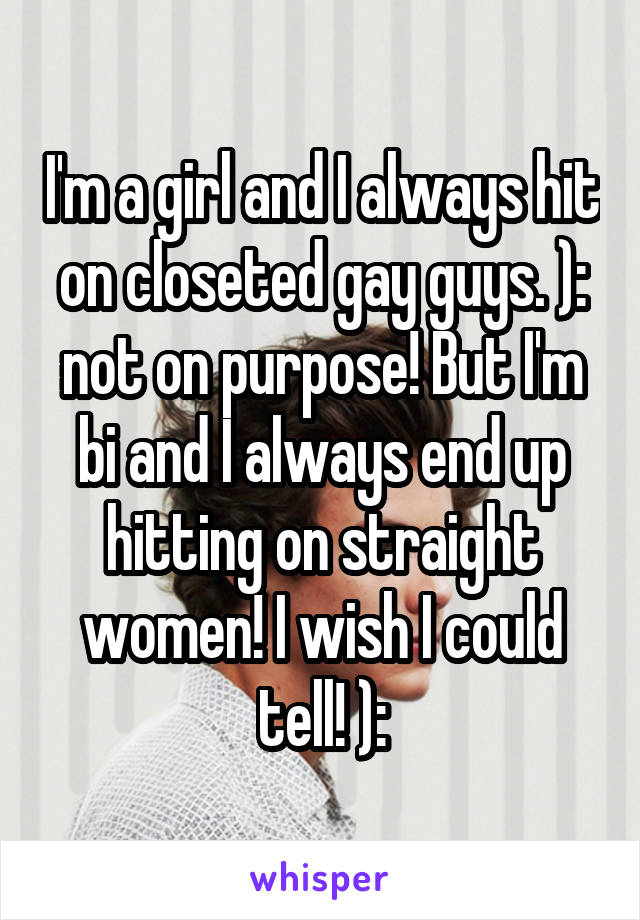 I'm a girl and I always hit on closeted gay guys. ): not on purpose! But I'm bi and I always end up hitting on straight women! I wish I could tell! ):