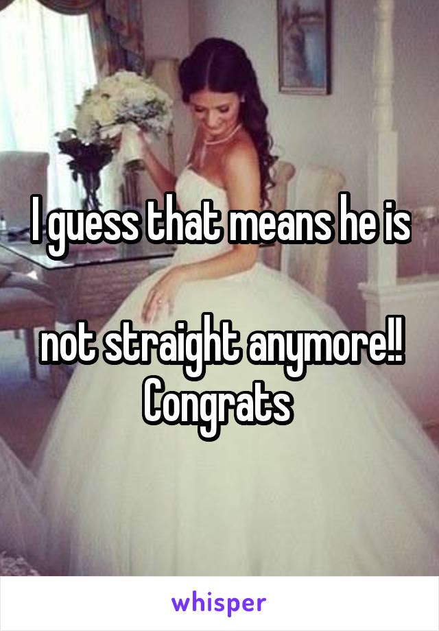 I guess that means he is 
not straight anymore!!
Congrats 