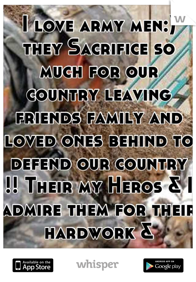 I love army men:) they Sacrifice so much for our country leaving friends family and loved ones behind to defend our country !! Their my Heros & I admire them for their hardwork & dedication