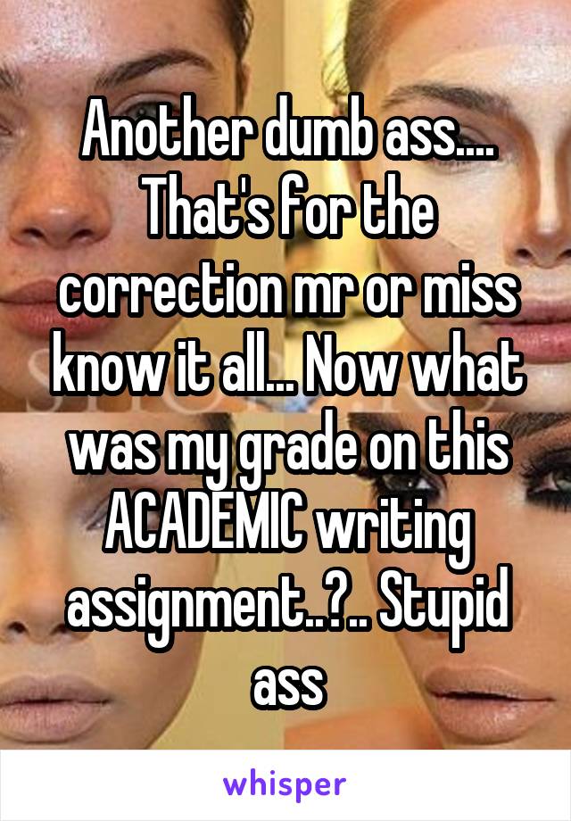 Another dumb ass.... That's for the correction mr or miss know it all... Now what was my grade on this ACADEMIC writing assignment..?.. Stupid ass