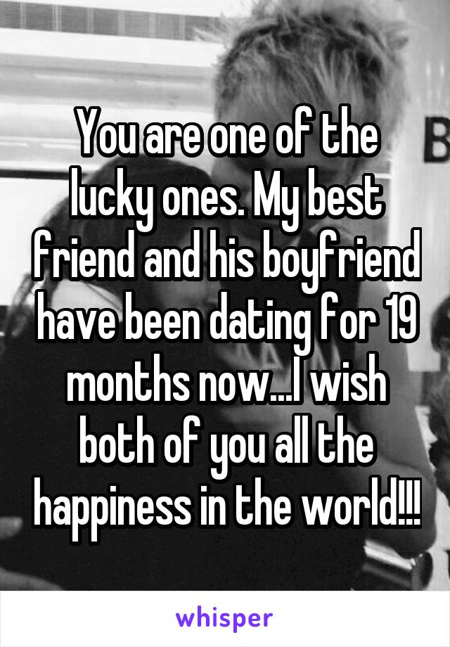 You are one of the lucky ones. My best friend and his boyfriend have been dating for 19 months now...I wish both of you all the happiness in the world!!!