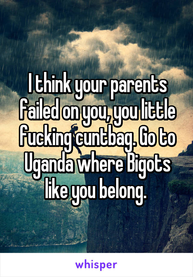 I think your parents failed on you, you little fucking cuntbag. Go to Uganda where Bigots like you belong. 