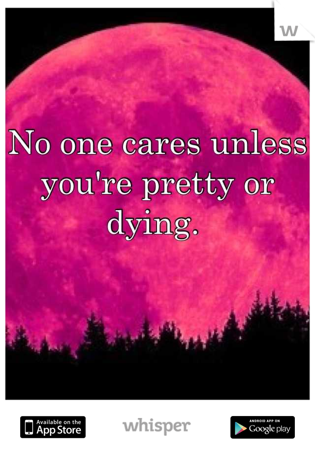 No one cares unless you're pretty or dying. 