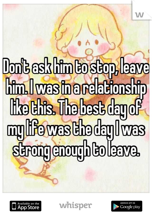 Don't ask him to stop, leave him. I was in a relationship like this. The best day of my life was the day I was strong enough to leave.